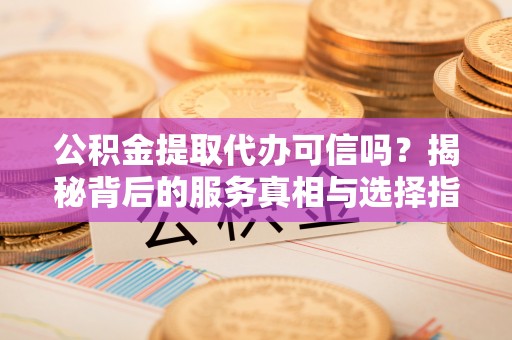 永兴公积金提取代办可信吗？揭秘背后的服务真相与选择指南