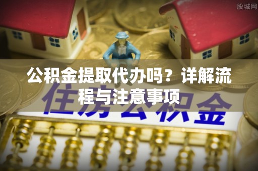 永兴公积金提取代办吗？详解流程与注意事项