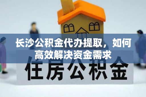 永兴长沙公积金代办提取，如何高效解决资金需求