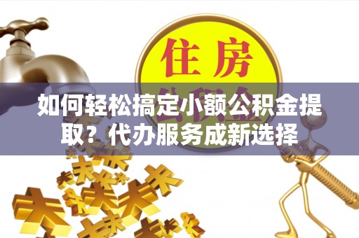 永兴如何轻松搞定小额公积金提取？代办服务成新选择