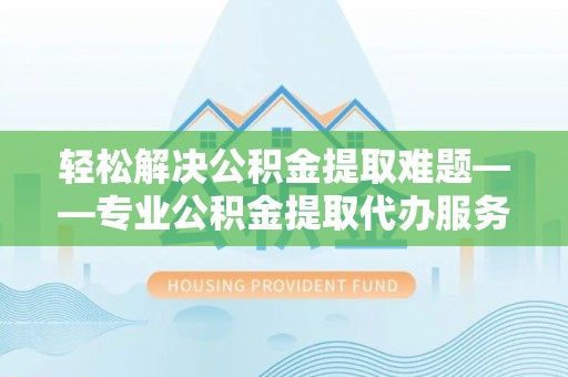 永兴轻松解决公积金提取难题——专业公积金提取代办服务详解