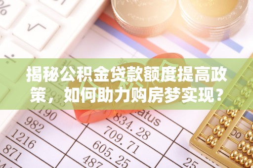 永兴揭秘公积金贷款额度提高政策，如何助力购房梦实现？