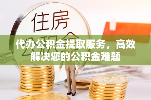 永兴代办公积金提取服务，高效解决您的公积金难题