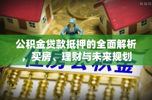 永兴公积金贷款抵押的全面解析，买房、理财与未来规划