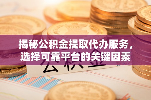 永兴揭秘公积金提取代办服务，选择可靠平台的关键因素