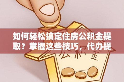 永兴如何轻松搞定住房公积金提取？掌握这些技巧，代办提取住房公积金不再难
