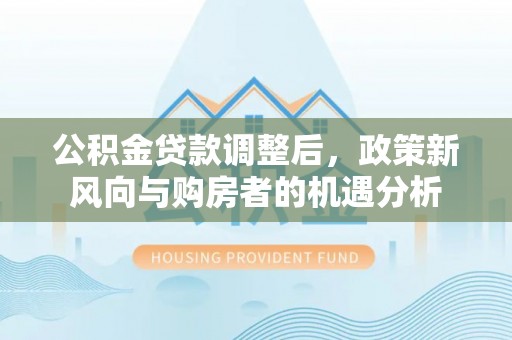 永兴公积金贷款调整后，政策新风向与购房者的机遇分析