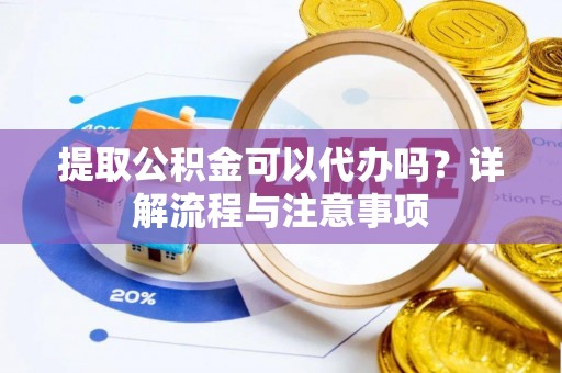 永兴提取公积金可以代办吗？详解流程与注意事项