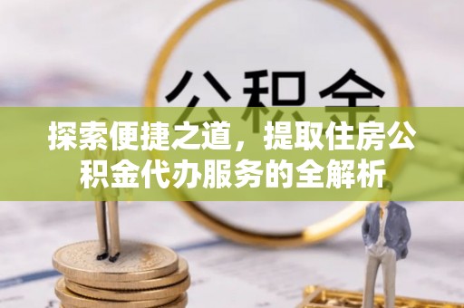 永兴探索便捷之道，提取住房公积金代办服务的全解析