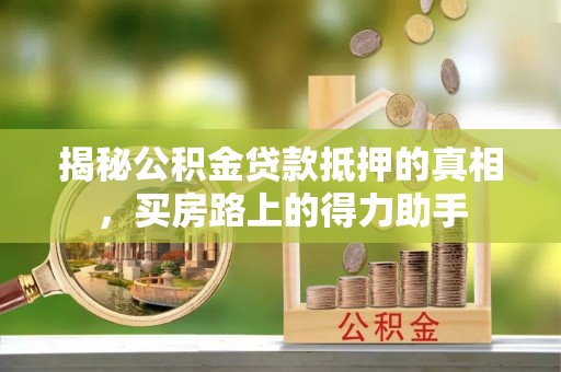 永兴揭秘公积金贷款抵押的真相，买房路上的得力助手