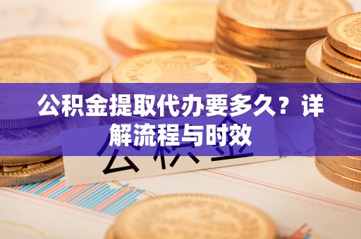 永兴公积金提取代办要多久？详解流程与时效