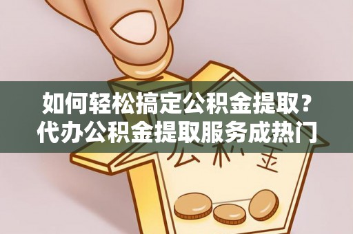 永兴如何轻松搞定公积金提取？代办公积金提取服务成热门选择