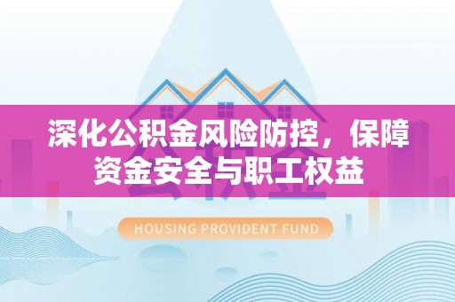 永兴深化公积金风险防控，保障资金安全与职工权益