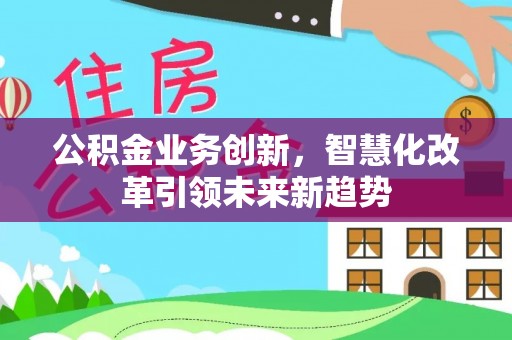 永兴公积金业务创新，智慧化改革引领未来新趋势