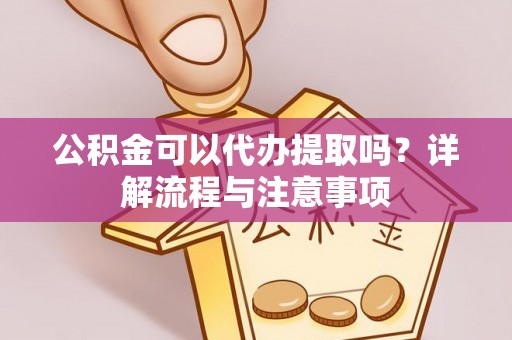 永兴公积金可以代办提取吗？详解流程与注意事项