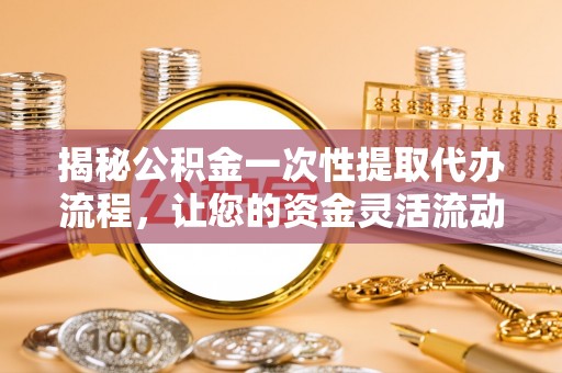 永兴揭秘公积金一次性提取代办流程，让您的资金灵活流动