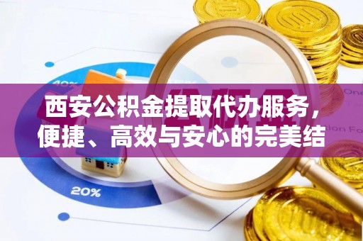 永兴西安公积金提取代办服务，便捷、高效与安心的完美结合