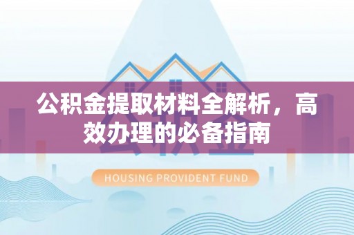 永兴公积金提取材料全解析，高效办理的必备指南