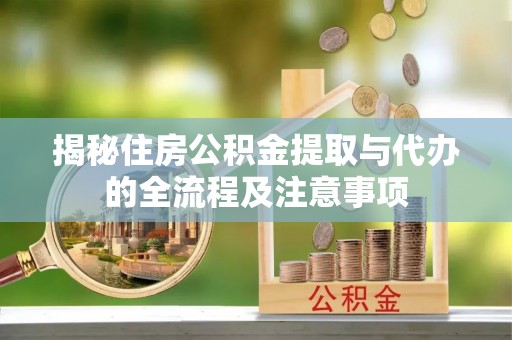 永兴揭秘住房公积金提取与代办的全流程及注意事项