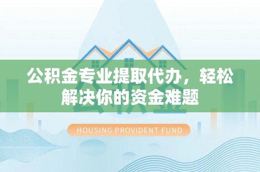 永兴公积金专业提取代办，轻松解决你的资金难题