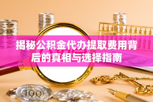 永兴揭秘公积金代办提取费用背后的真相与选择指南