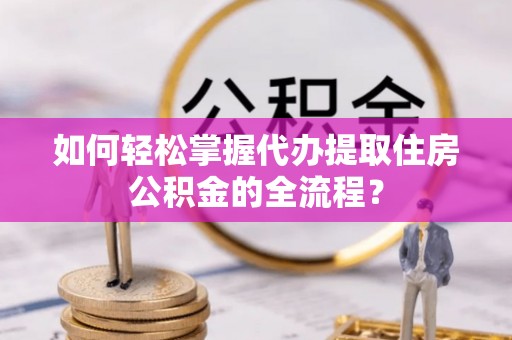 永兴如何轻松掌握代办提取住房公积金的全流程？