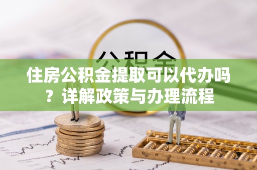 永兴住房公积金提取可以代办吗？详解政策与办理流程