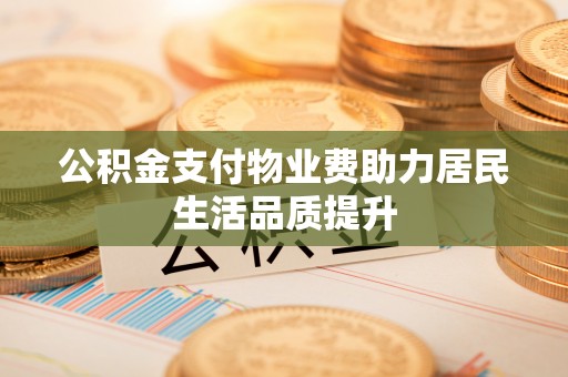 永兴公积金支付物业费助力居民生活品质提升