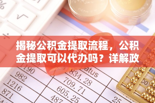 永兴揭秘公积金提取流程，公积金提取可以代办吗？详解政策与实操技巧