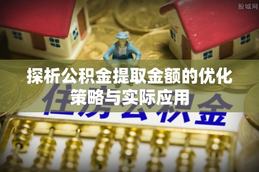 永兴探析公积金提取金额的优化策略与实际应用