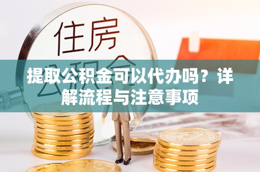 永兴提取公积金可以代办吗？详解流程与注意事项