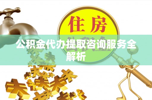 永兴公积金代办提取咨询服务全解析