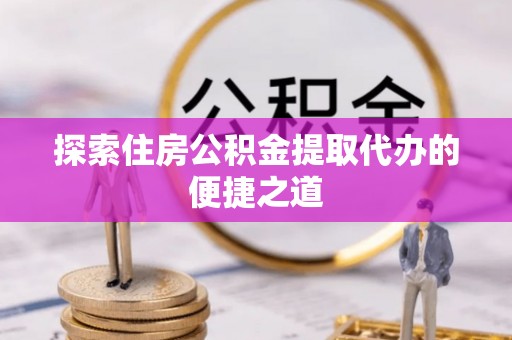 永兴探索住房公积金提取代办的便捷之道