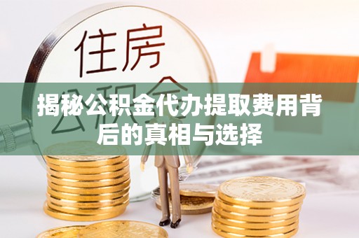 永兴揭秘公积金代办提取费用背后的真相与选择