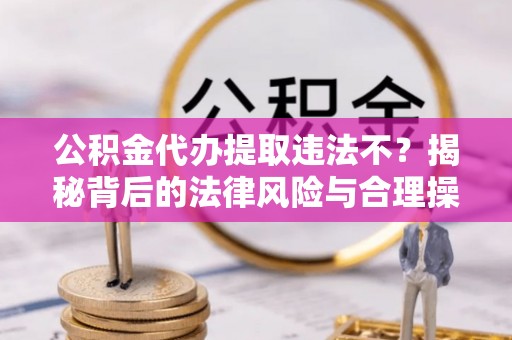 永兴公积金代办提取违法不？揭秘背后的法律风险与合理操作