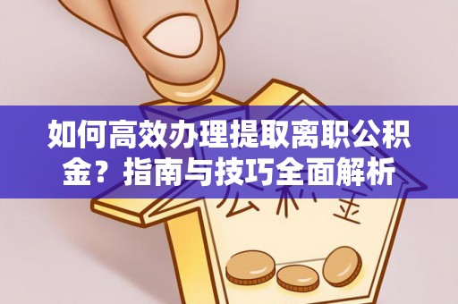 永兴如何高效办理提取离职公积金？指南与技巧全面解析