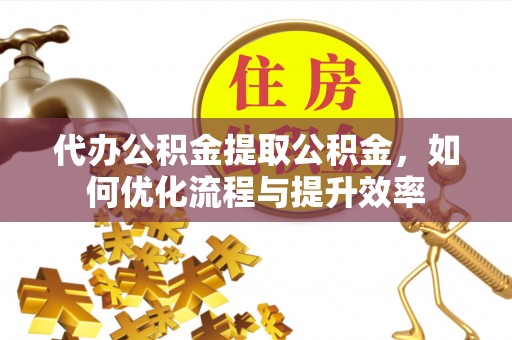 永兴代办公积金提取公积金，如何优化流程与提升效率