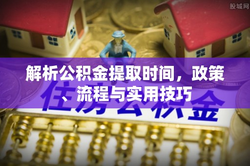 永兴解析公积金提取时间，政策、流程与实用技巧