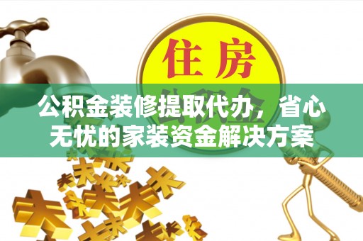 永兴公积金装修提取代办，省心无忧的家装资金解决方案