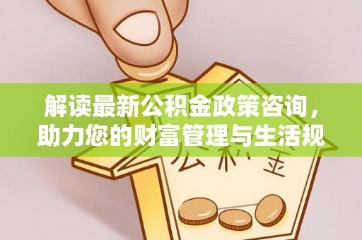 永兴解读最新公积金政策咨询，助力您的财富管理与生活规划