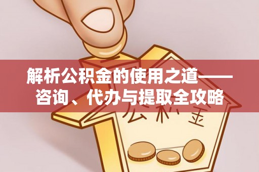 永兴解析公积金的使用之道——咨询、代办与提取全攻略