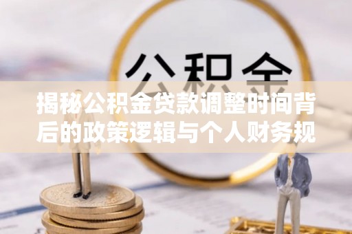 永兴揭秘公积金贷款调整时间背后的政策逻辑与个人财务规划