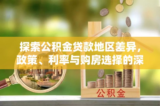 永兴探索公积金贷款地区差异，政策、利率与购房选择的深度解析