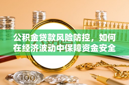永兴公积金贷款风险防控，如何在经济波动中保障资金安全