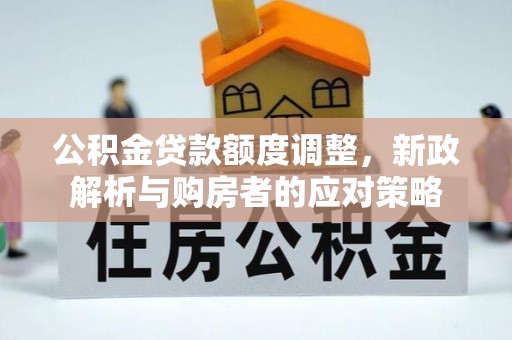 永兴公积金贷款额度调整，新政解析与购房者的应对策略