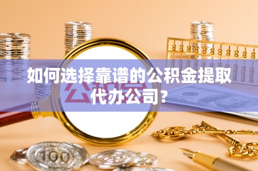 永兴如何选择靠谱的公积金提取代办公司？
