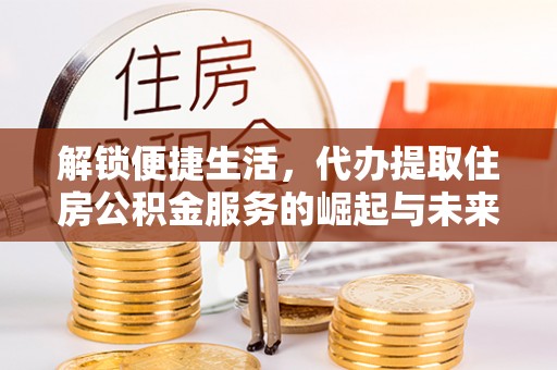 永兴解锁便捷生活，代办提取住房公积金服务的崛起与未来