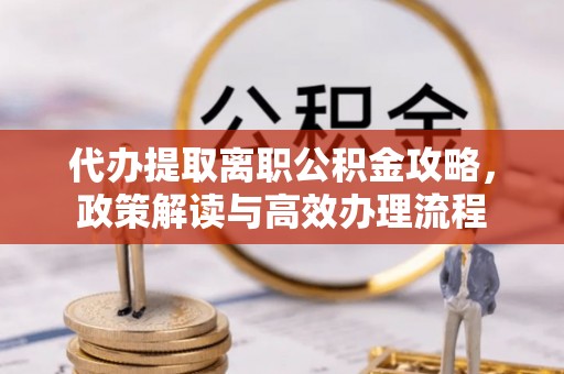 永兴代办提取离职公积金攻略，政策解读与高效办理流程