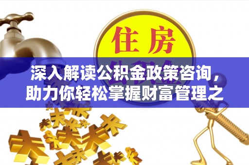 永兴深入解读公积金政策咨询，助力你轻松掌握财富管理之道