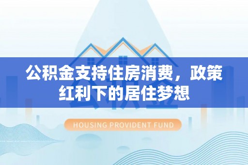 永兴公积金支持住房消费，政策红利下的居住梦想